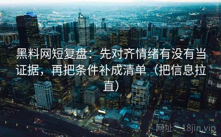 黑料网短复盘:先对齐情绪有没有当证据,再把条件补成清单(把信息拉直) 黑料网短复盘:先对齐情绪有没有当证据,再把条件补成清单(把信息拉直)