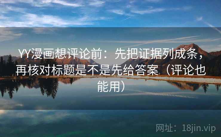 YY漫画想评论前:先把证据列成条,再核对标题是不是先给答案(评论也能用) YY漫画想评论前:先把证据列成条,再核对标题是不是先给答案(评论也能用)