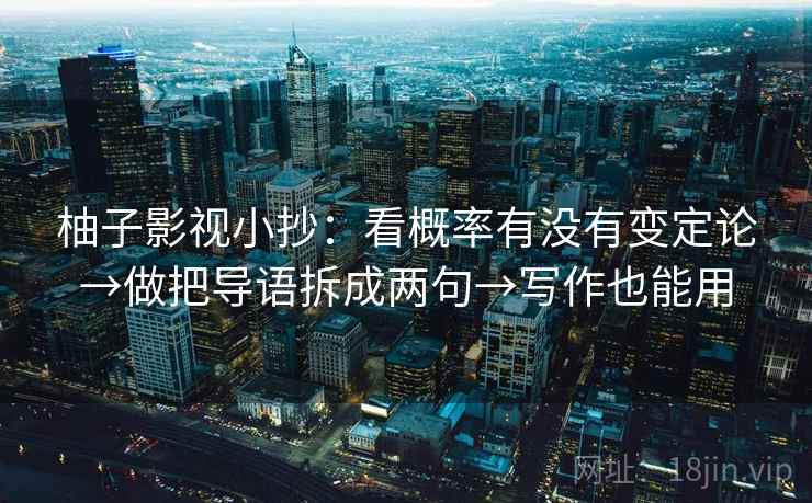 柚子影视小抄:看概率有没有变定论→做把导语拆成两句→写作也能用 柚子影视小抄:看概率有没有变定论→做把导语拆成两句→写作也能用
