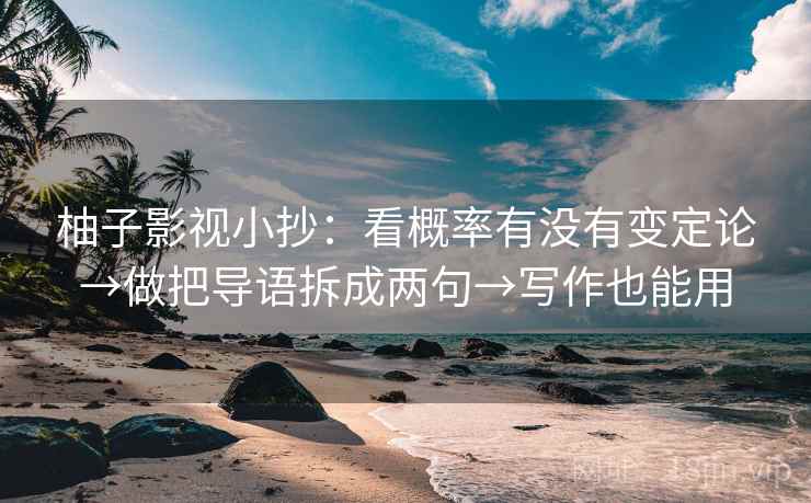 柚子影视小抄:看概率有没有变定论→做把导语拆成两句→写作也能用 柚子影视小抄:看概率有没有变定论→做把导语拆成两句→写作也能用