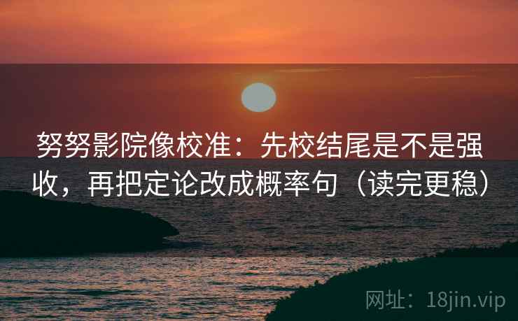 努努影院像校准:先校结尾是不是强收,再把定论改成概率句(读完更稳) 努努影院像校准:先校结尾是不是强收,再把定论改成概率句(读完更稳)