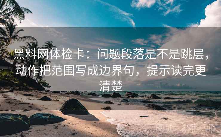 黑料网体检卡:问题段落是不是跳层,动作把范围写成边界句,提示读完更清楚 黑料网体检卡:问题段落是不是跳层,动作把范围写成边界句,提示读完更清楚