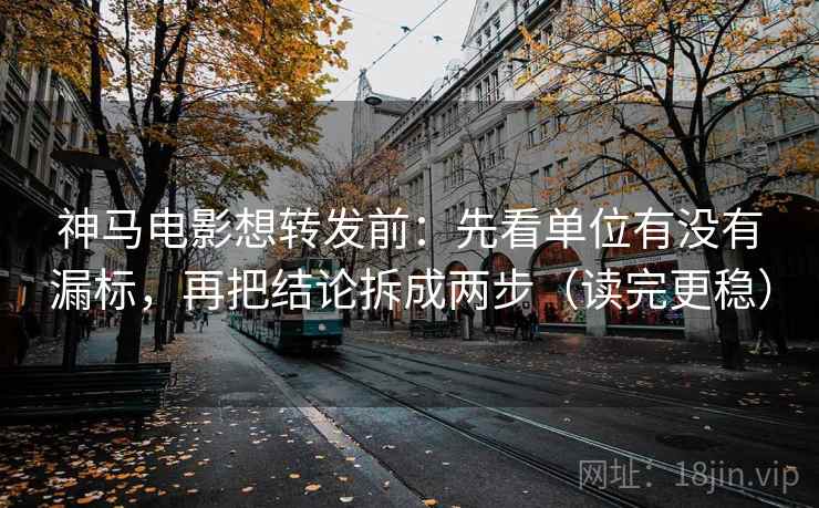 神马电影想转发前:先看单位有没有漏标,再把结论拆成两步(读完更稳) 神马电影想转发前:先看单位有没有漏标,再把结论拆成两步(读完更稳)