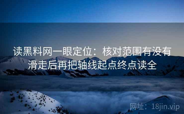 读黑料网一眼定位:核对范围有没有滑走后再把轴线起点终点读全 读黑料网一眼定位:核对范围有没有滑走后再把轴线起点终点读全