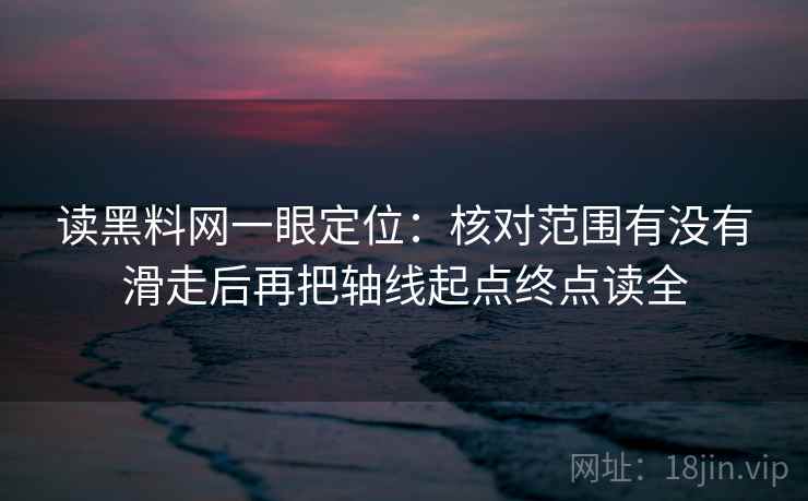 读黑料网一眼定位:核对范围有没有滑走后再把轴线起点终点读全 读黑料网一眼定位:核对范围有没有滑走后再把轴线起点终点读全