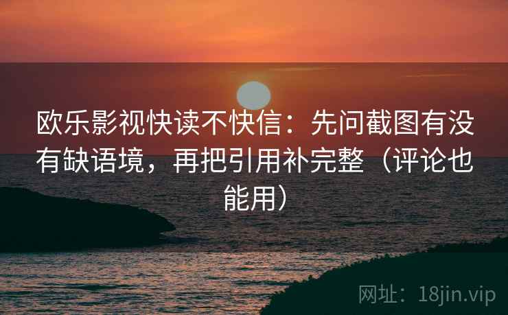 欧乐影视快读不快信:先问截图有没有缺语境,再把引用补完整(评论也能用) 欧乐影视快读不快信:先问截图有没有缺语境,再把引用补完整(评论也能用)