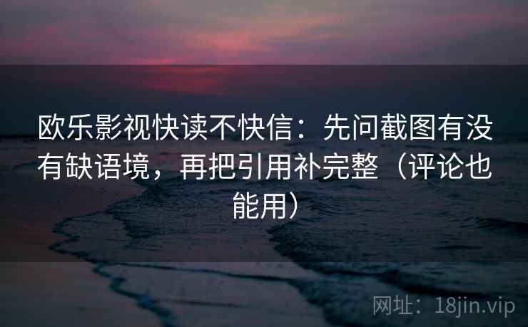 欧乐影视快读不快信:先问截图有没有缺语境,再把引用补完整(评论也能用) 欧乐影视快读不快信:先问截图有没有缺语境,再把引用补完整(评论也能用)