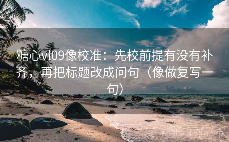 糖心vl09像校准:先校前提有没有补齐,再把标题改成问句(像做复写一句) 糖心vl09像校准:先校前提有没有补齐,再把标题改成问句(像做复写一句)