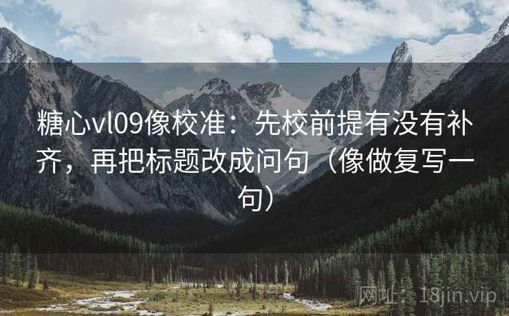糖心vl09像校准:先校前提有没有补齐,再把标题改成问句(像做复写一句) 糖心vl09像校准:先校前提有没有补齐,再把标题改成问句(像做复写一句)
