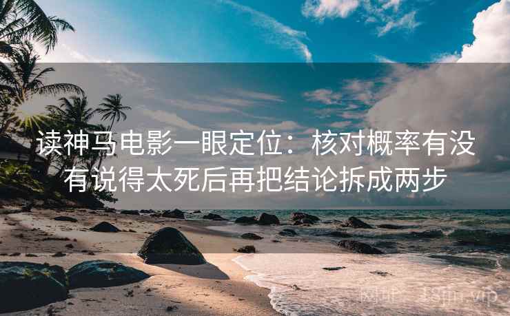 读神马电影一眼定位：核对概率有没有说得太死后再把结论拆成两步