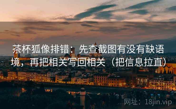 茶杯狐像排错:先查截图有没有缺语境,再把相关写回相关(把信息拉直) 茶杯狐像排错:先查截图有没有缺语境,再把相关写回相关(把信息拉直)