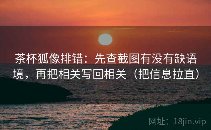 茶杯狐像排错:先查截图有没有缺语境,再把相关写回相关(把信息拉直) 茶杯狐像排错:先查截图有没有缺语境,再把相关写回相关(把信息拉直)