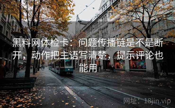 黑料网体检卡:问题传播链是不是断开,动作把主语写清楚,提示评论也能用 黑料网体检卡:问题传播链是不是断开,动作把主语写清楚,提示评论也能用