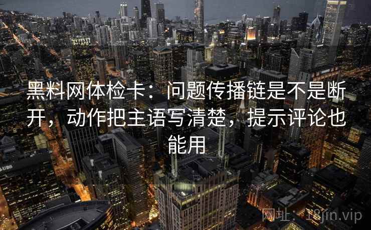黑料网体检卡:问题传播链是不是断开,动作把主语写清楚,提示评论也能用 黑料网体检卡:问题传播链是不是断开,动作把主语写清楚,提示评论也能用