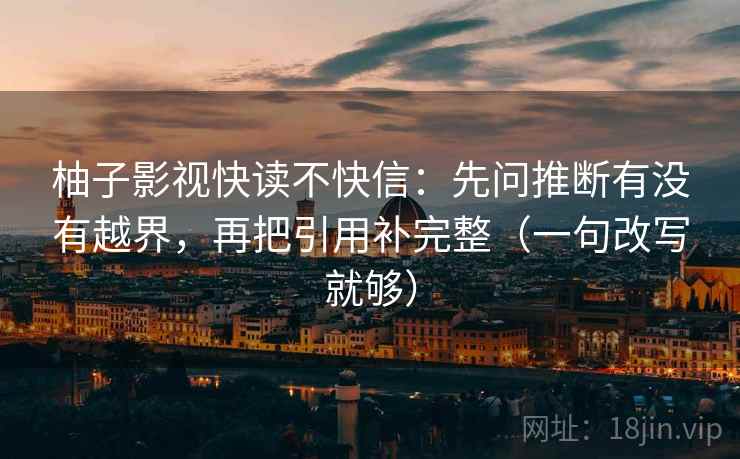 柚子影视快读不快信:先问推断有没有越界,再把引用补完整(一句改写就够) 柚子影视快读不快信:先问推断有没有越界,再把引用补完整(一句改写就够)