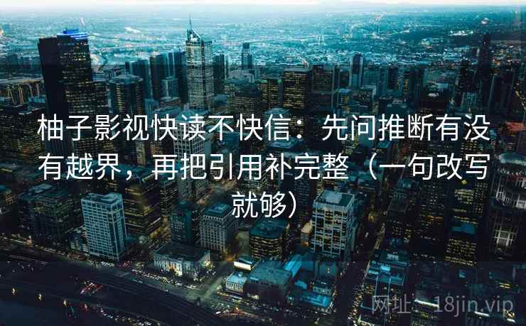 柚子影视快读不快信:先问推断有没有越界,再把引用补完整(一句改写就够) 柚子影视快读不快信:先问推断有没有越界,再把引用补完整(一句改写就够)