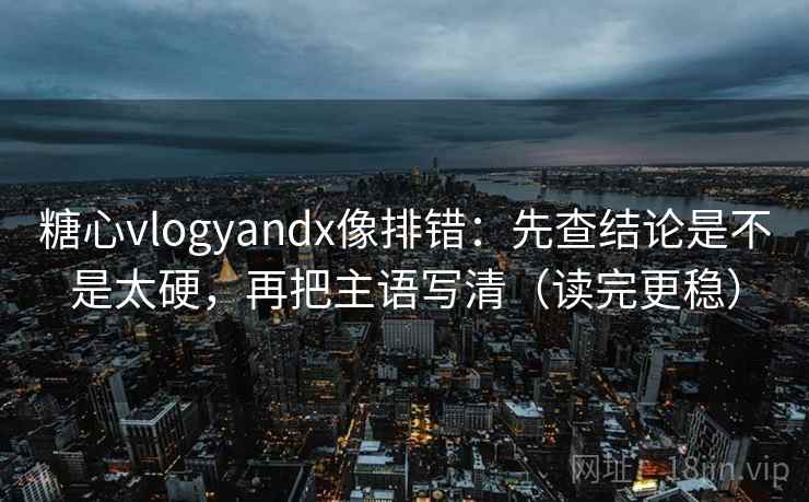 糖心vlogyandx像排错:先查结论是不是太硬,再把主语写清(读完更稳) 糖心vlogyandx像排错:先查结论是不是太硬,再把主语写清(读完更稳)