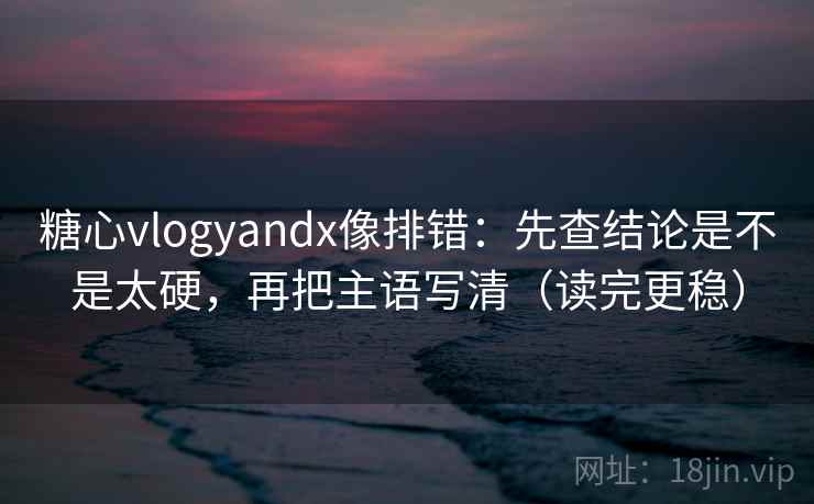 糖心vlogyandx像排错:先查结论是不是太硬,再把主语写清(读完更稳) 糖心vlogyandx像排错:先查结论是不是太硬,再把主语写清(读完更稳)