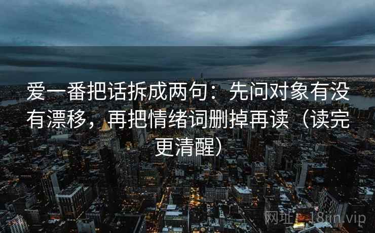 爱一番把话拆成两句:先问对象有没有漂移,再把情绪词删掉再读(读完更清醒) 爱一番把话拆成两句:先问对象有没有漂移,再把情绪词删掉再读(读完更清醒)