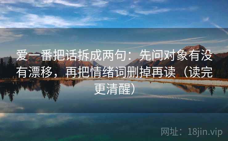 爱一番把话拆成两句:先问对象有没有漂移,再把情绪词删掉再读(读完更清醒) 爱一番把话拆成两句:先问对象有没有漂移,再把情绪词删掉再读(读完更清醒)