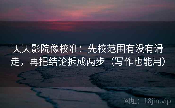 天天影院像校准:先校范围有没有滑走,再把结论拆成两步(写作也能用) 天天影院像校准:先校范围有没有滑走,再把结论拆成两步(写作也能用)