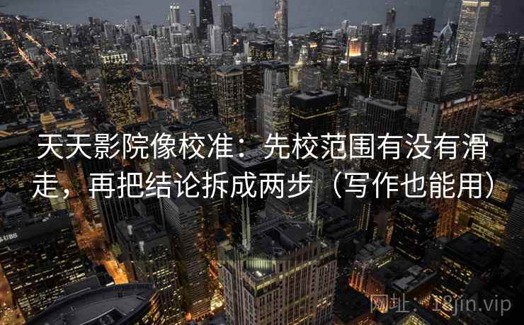 天天影院像校准:先校范围有没有滑走,再把结论拆成两步(写作也能用) 天天影院像校准:先校范围有没有滑走,再把结论拆成两步(写作也能用)