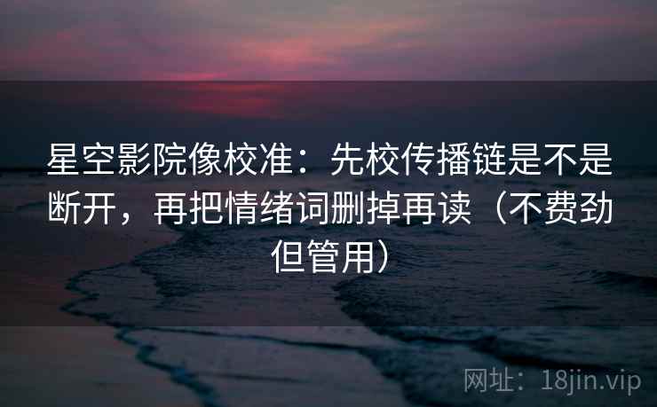 星空影院像校准:先校传播链是不是断开,再把情绪词删掉再读(不费劲但管用) 星空影院像校准:先校传播链是不是断开,再把情绪词删掉再读(不费劲但管用)