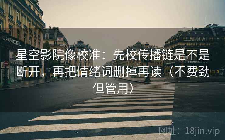星空影院像校准:先校传播链是不是断开,再把情绪词删掉再读(不费劲但管用) 星空影院像校准:先校传播链是不是断开,再把情绪词删掉再读(不费劲但管用)