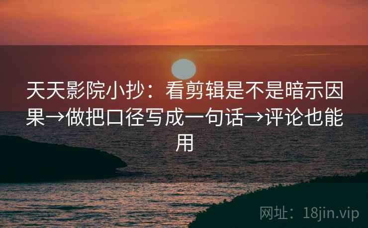 天天影院小抄:看剪辑是不是暗示因果→做把口径写成一句话→评论也能用 天天影院小抄:看剪辑是不是暗示因果→做把口径写成一句话→评论也能用