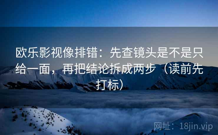 欧乐影视像排错:先查镜头是不是只给一面,再把结论拆成两步(读前先打标) 欧乐影视像排错:先查镜头是不是只给一面,再把结论拆成两步(读前先打标)
