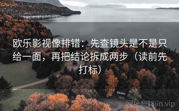 欧乐影视像排错:先查镜头是不是只给一面,再把结论拆成两步(读前先打标) 欧乐影视像排错:先查镜头是不是只给一面,再把结论拆成两步(读前先打标)