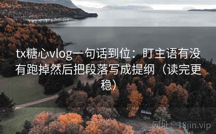 tx糖心vlog一句话到位:盯主语有没有跑掉然后把段落写成提纲(读完更稳) tx糖心vlog一句话到位:盯主语有没有跑掉然后把段落写成提纲(读完更稳)