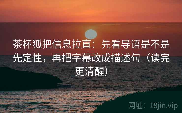 茶杯狐把信息拉直:先看导语是不是先定性,再把字幕改成描述句(读完更清醒) 茶杯狐把信息拉直:先看导语是不是先定性,再把字幕改成描述句(读完更清醒)