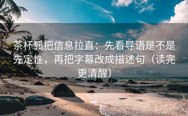 茶杯狐把信息拉直:先看导语是不是先定性,再把字幕改成描述句(读完更清醒) 茶杯狐把信息拉直:先看导语是不是先定性,再把字幕改成描述句(读完更清醒)