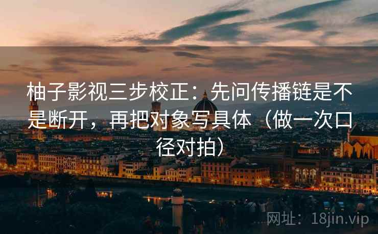 柚子影视三步校正:先问传播链是不是断开,再把对象写具体(做一次口径对拍) 柚子影视三步校正:先问传播链是不是断开,再把对象写具体(做一次口径对拍)