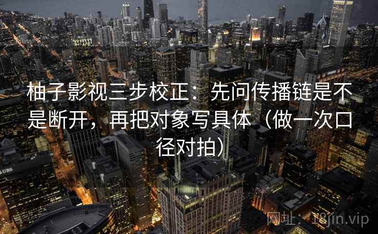 柚子影视三步校正:先问传播链是不是断开,再把对象写具体(做一次口径对拍) 柚子影视三步校正:先问传播链是不是断开,再把对象写具体(做一次口径对拍)