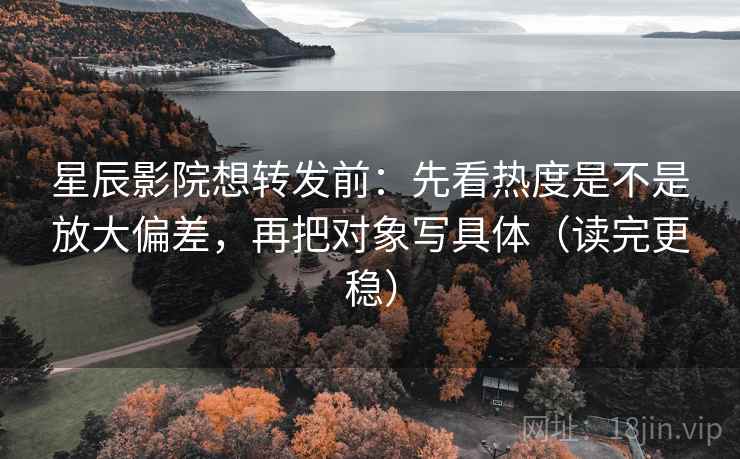 星辰影院想转发前:先看热度是不是放大偏差,再把对象写具体(读完更稳) 星辰影院想转发前:先看热度是不是放大偏差,再把对象写具体(读完更稳)