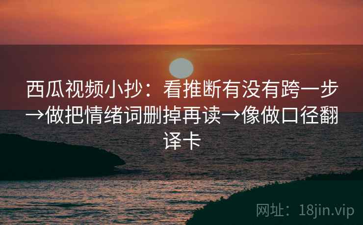 西瓜视频小抄:看推断有没有跨一步→做把情绪词删掉再读→像做口径翻译卡 西瓜视频小抄:看推断有没有跨一步→做把情绪词删掉再读→像做口径翻译卡