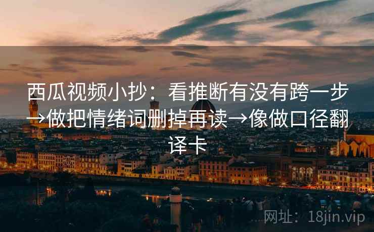西瓜视频小抄:看推断有没有跨一步→做把情绪词删掉再读→像做口径翻译卡 西瓜视频小抄:看推断有没有跨一步→做把情绪词删掉再读→像做口径翻译卡