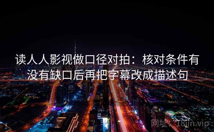 读人人影视做口径对拍:核对条件有没有缺口后再把字幕改成描述句 读人人影视做口径对拍:核对条件有没有缺口后再把字幕改成描述句
