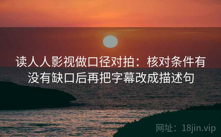 读人人影视做口径对拍:核对条件有没有缺口后再把字幕改成描述句 读人人影视做口径对拍:核对条件有没有缺口后再把字幕改成描述句