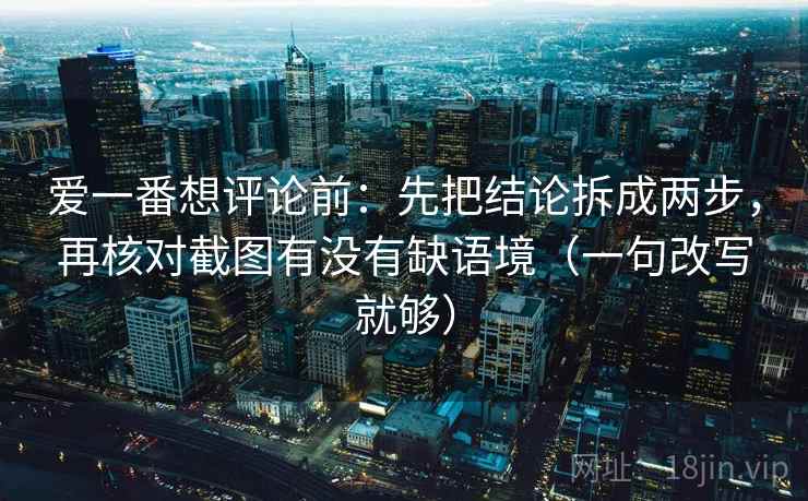 爱一番想评论前:先把结论拆成两步,再核对截图有没有缺语境(一句改写就够) 爱一番想评论前:先把结论拆成两步,再核对截图有没有缺语境(一句改写就够)