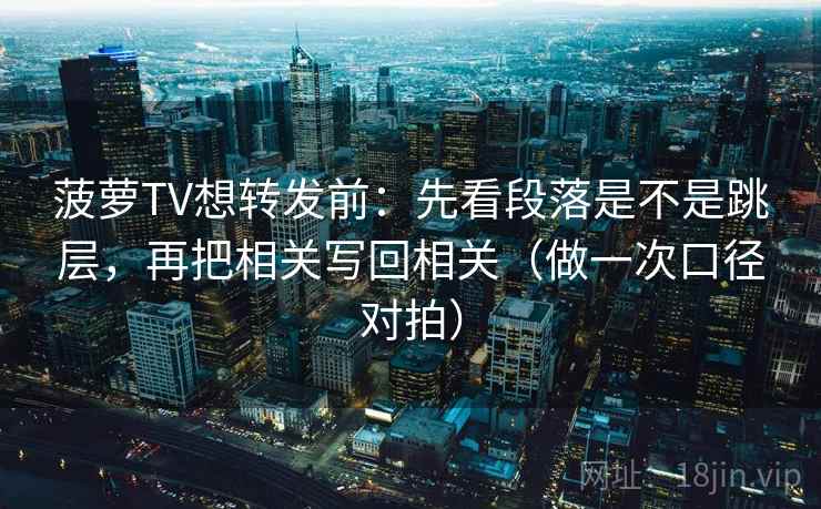 菠萝TV想转发前:先看段落是不是跳层,再把相关写回相关(做一次口径对拍) 菠萝TV想转发前:先看段落是不是跳层,再把相关写回相关(做一次口径对拍)