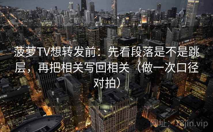 菠萝TV想转发前:先看段落是不是跳层,再把相关写回相关(做一次口径对拍) 菠萝TV想转发前:先看段落是不是跳层,再把相关写回相关(做一次口径对拍)