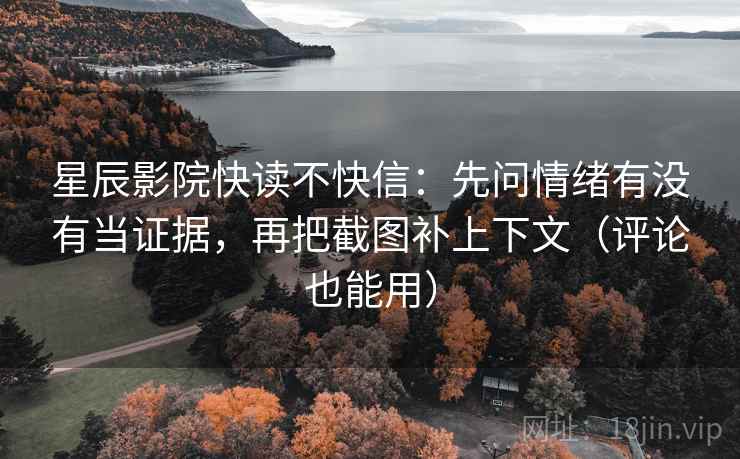 星辰影院快读不快信:先问情绪有没有当证据,再把截图补上下文(评论也能用) 星辰影院快读不快信:先问情绪有没有当证据,再把截图补上下文(评论也能用)