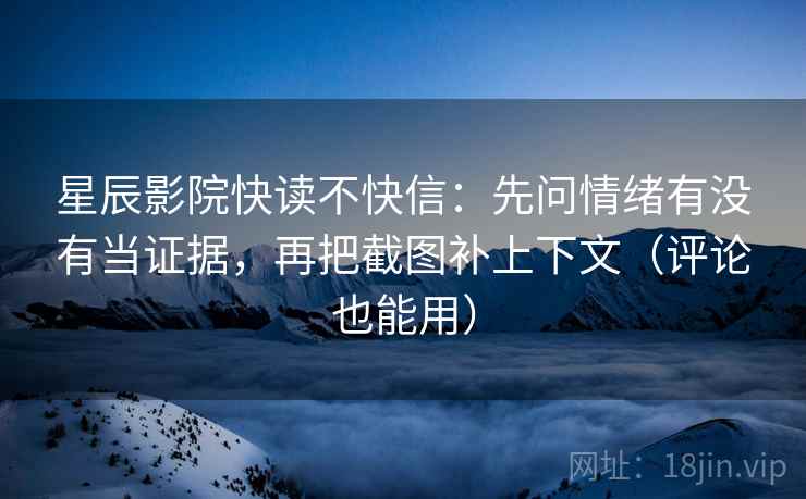 星辰影院快读不快信:先问情绪有没有当证据,再把截图补上下文(评论也能用) 星辰影院快读不快信:先问情绪有没有当证据,再把截图补上下文(评论也能用)