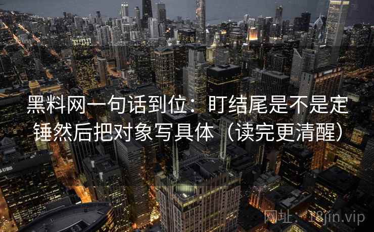 黑料网一句话到位:盯结尾是不是定锤然后把对象写具体(读完更清醒) 黑料网一句话到位:盯结尾是不是定锤然后把对象写具体(读完更清醒)