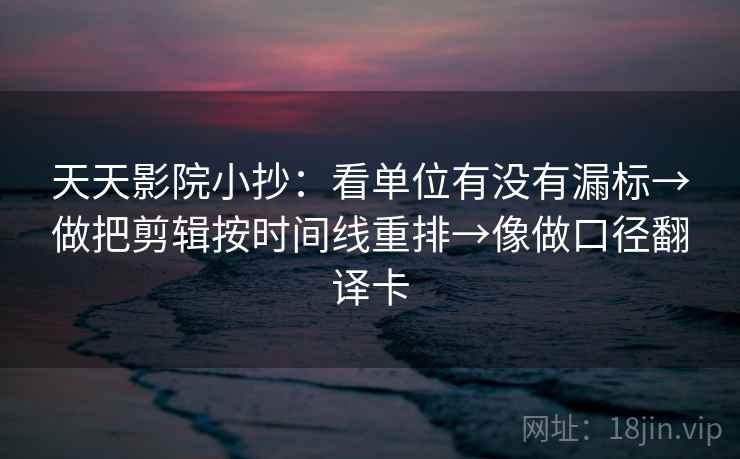 天天影院小抄:看单位有没有漏标→做把剪辑按时间线重排→像做口径翻译卡 天天影院小抄:看单位有没有漏标→做把剪辑按时间线重排→像做口径翻译卡