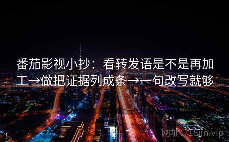 番茄影视小抄:看转发语是不是再加工→做把证据列成条→一句改写就够 番茄影视小抄:看转发语是不是再加工→做把证据列成条→一句改写就够