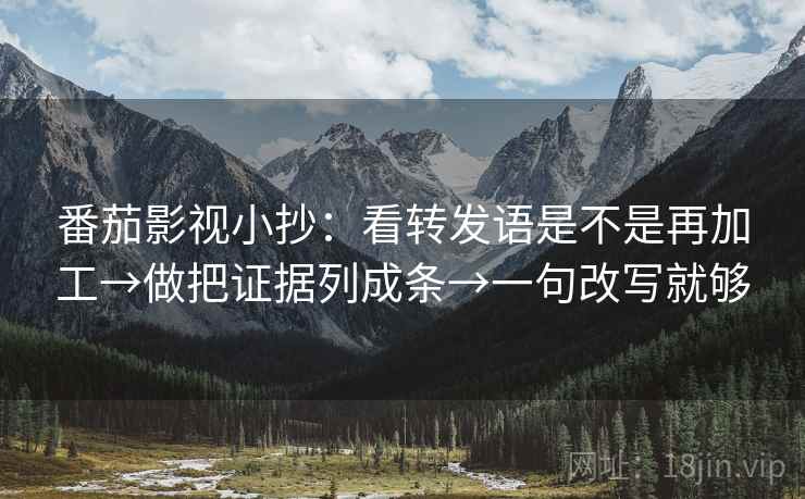 番茄影视小抄:看转发语是不是再加工→做把证据列成条→一句改写就够 番茄影视小抄:看转发语是不是再加工→做把证据列成条→一句改写就够